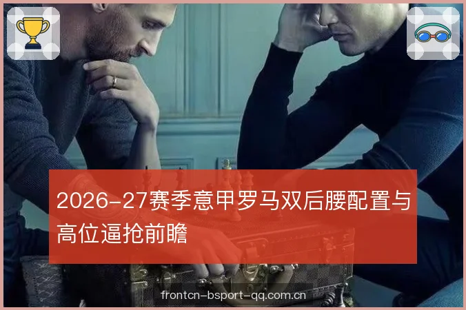 2026-27赛季意甲罗马双后腰配置与高位逼抢前瞻