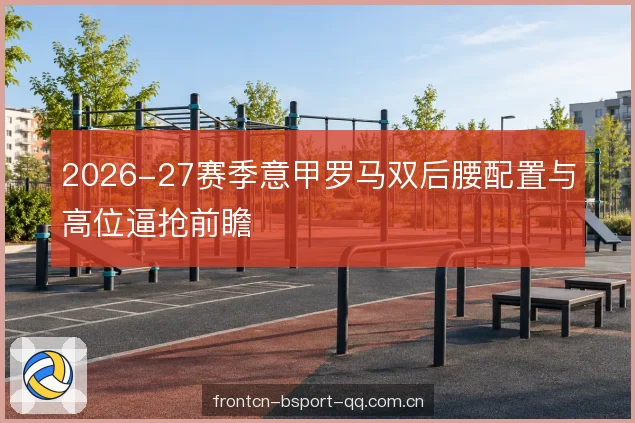 2026-27赛季意甲罗马双后腰配置与高位逼抢前瞻